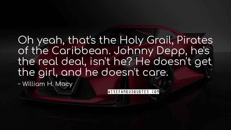 William H. Macy Quotes: Oh yeah, that's the Holy Grail, Pirates of the Caribbean. Johnny Depp, he's the real deal, isn't he? He doesn't get the girl, and he doesn't care.