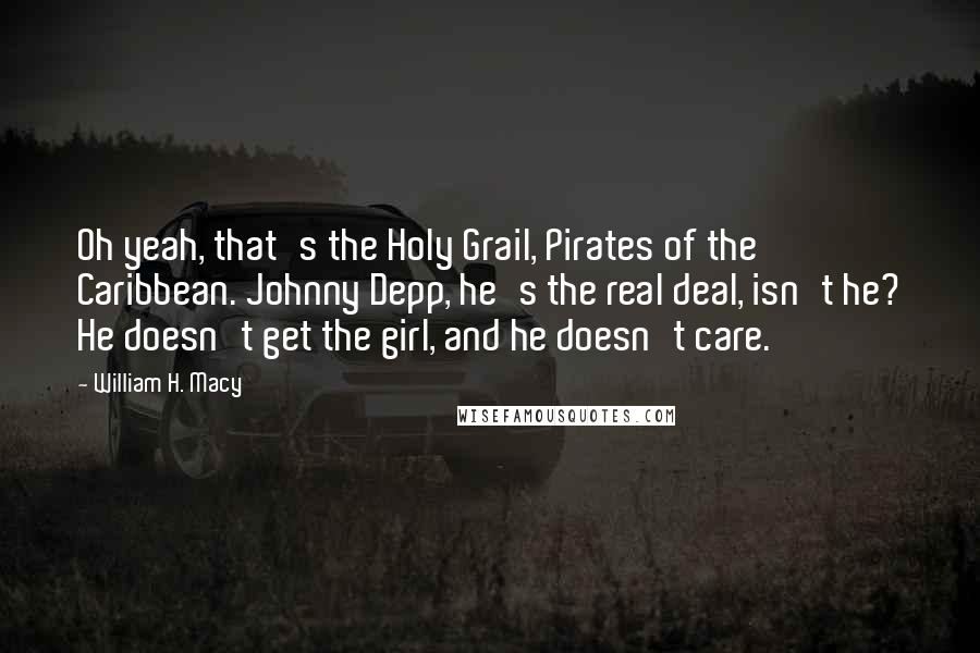 William H. Macy Quotes: Oh yeah, that's the Holy Grail, Pirates of the Caribbean. Johnny Depp, he's the real deal, isn't he? He doesn't get the girl, and he doesn't care.