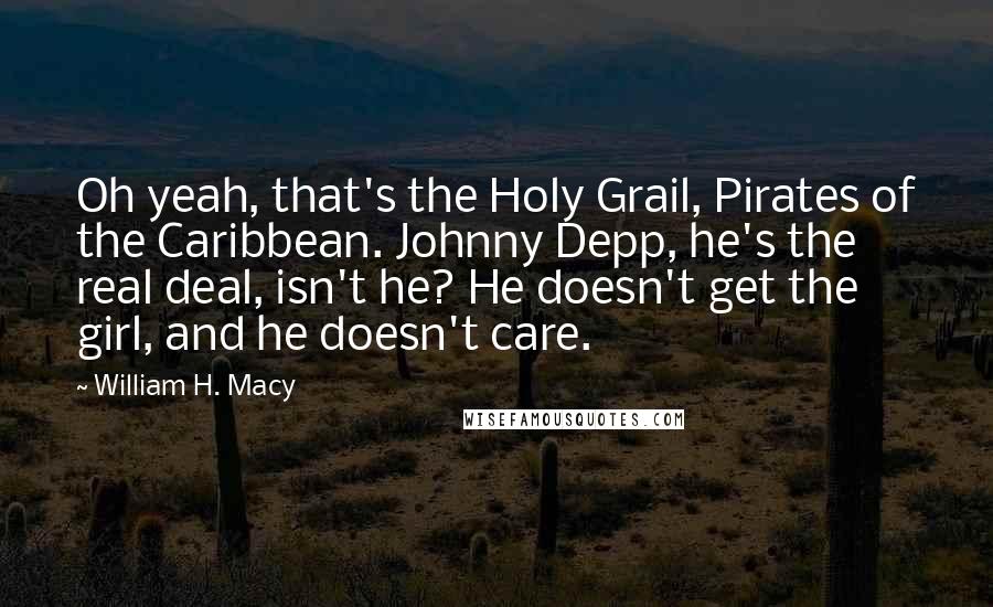 William H. Macy Quotes: Oh yeah, that's the Holy Grail, Pirates of the Caribbean. Johnny Depp, he's the real deal, isn't he? He doesn't get the girl, and he doesn't care.
