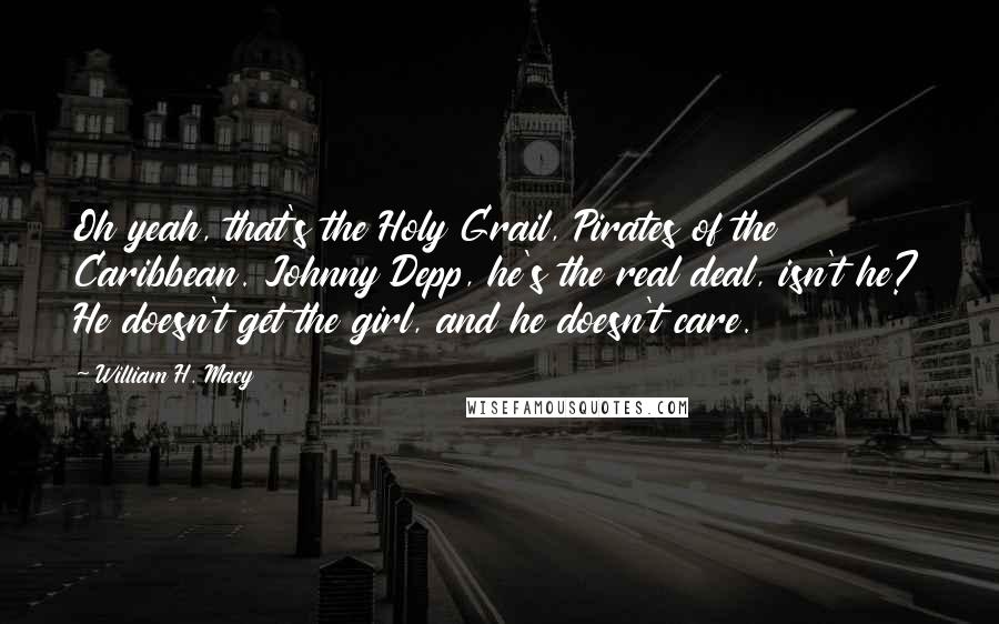 William H. Macy Quotes: Oh yeah, that's the Holy Grail, Pirates of the Caribbean. Johnny Depp, he's the real deal, isn't he? He doesn't get the girl, and he doesn't care.
