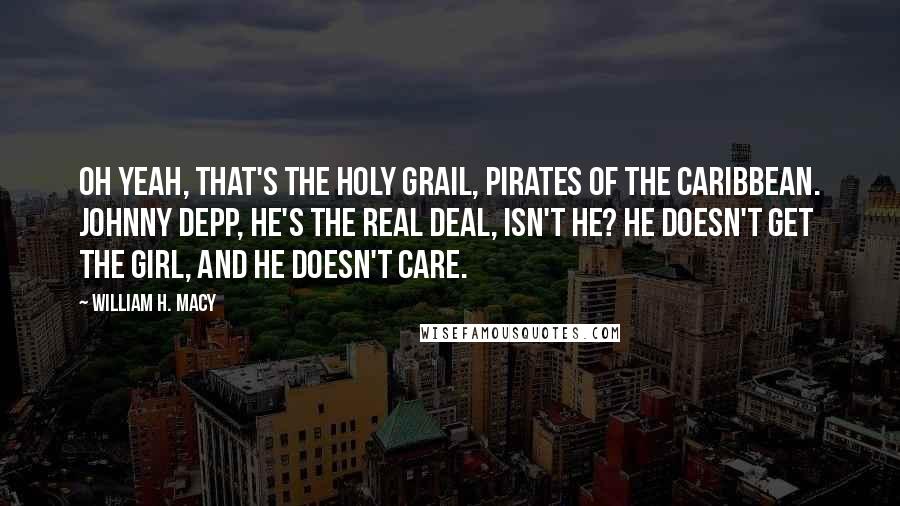 William H. Macy Quotes: Oh yeah, that's the Holy Grail, Pirates of the Caribbean. Johnny Depp, he's the real deal, isn't he? He doesn't get the girl, and he doesn't care.