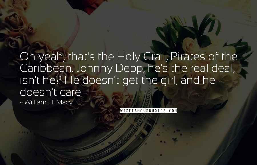 William H. Macy Quotes: Oh yeah, that's the Holy Grail, Pirates of the Caribbean. Johnny Depp, he's the real deal, isn't he? He doesn't get the girl, and he doesn't care.