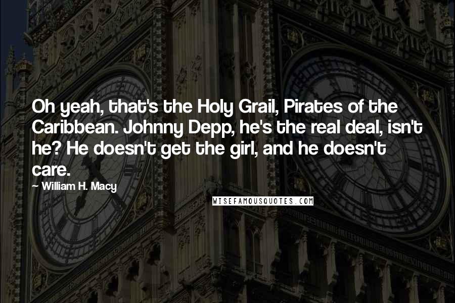 William H. Macy Quotes: Oh yeah, that's the Holy Grail, Pirates of the Caribbean. Johnny Depp, he's the real deal, isn't he? He doesn't get the girl, and he doesn't care.