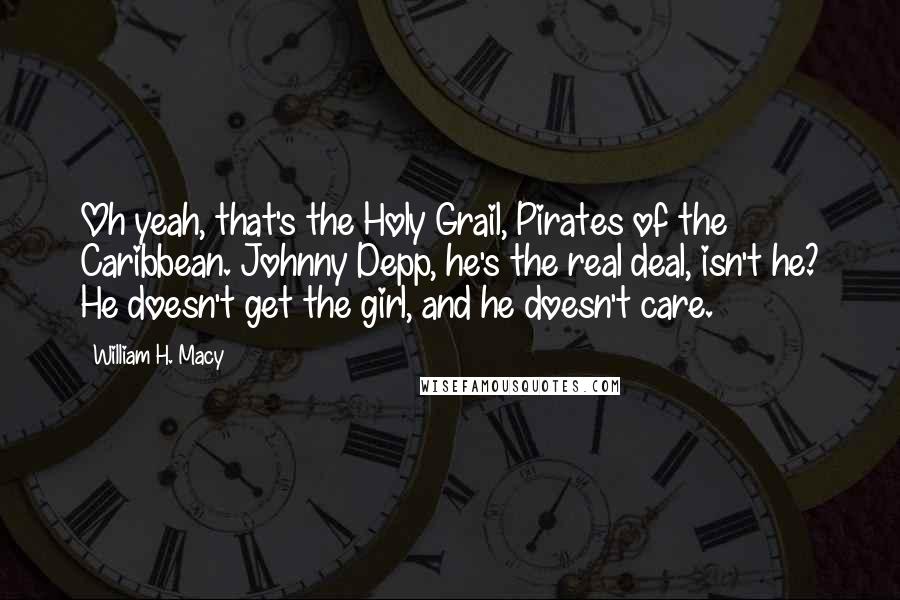 William H. Macy Quotes: Oh yeah, that's the Holy Grail, Pirates of the Caribbean. Johnny Depp, he's the real deal, isn't he? He doesn't get the girl, and he doesn't care.