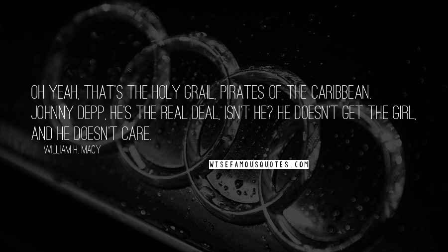 William H. Macy Quotes: Oh yeah, that's the Holy Grail, Pirates of the Caribbean. Johnny Depp, he's the real deal, isn't he? He doesn't get the girl, and he doesn't care.