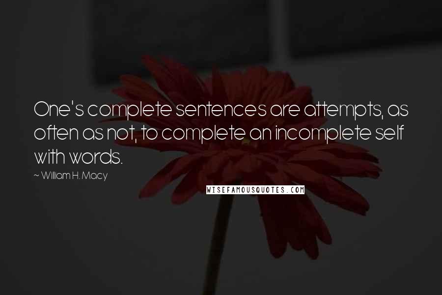 William H. Macy Quotes: One's complete sentences are attempts, as often as not, to complete an incomplete self with words.