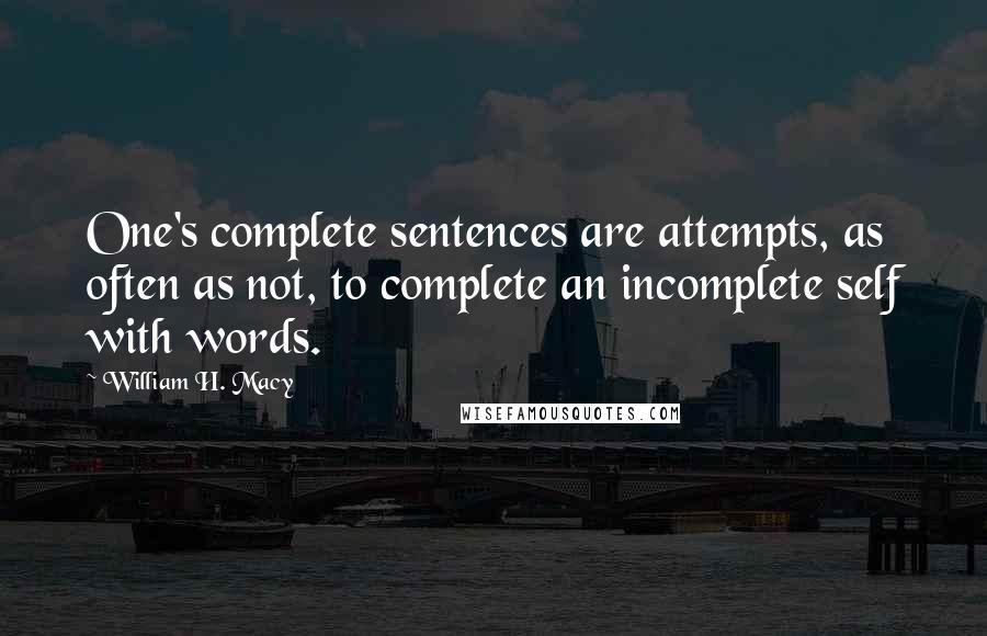 William H. Macy Quotes: One's complete sentences are attempts, as often as not, to complete an incomplete self with words.