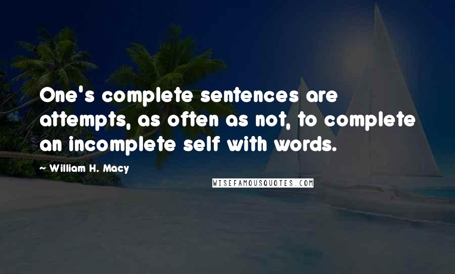 William H. Macy Quotes: One's complete sentences are attempts, as often as not, to complete an incomplete self with words.