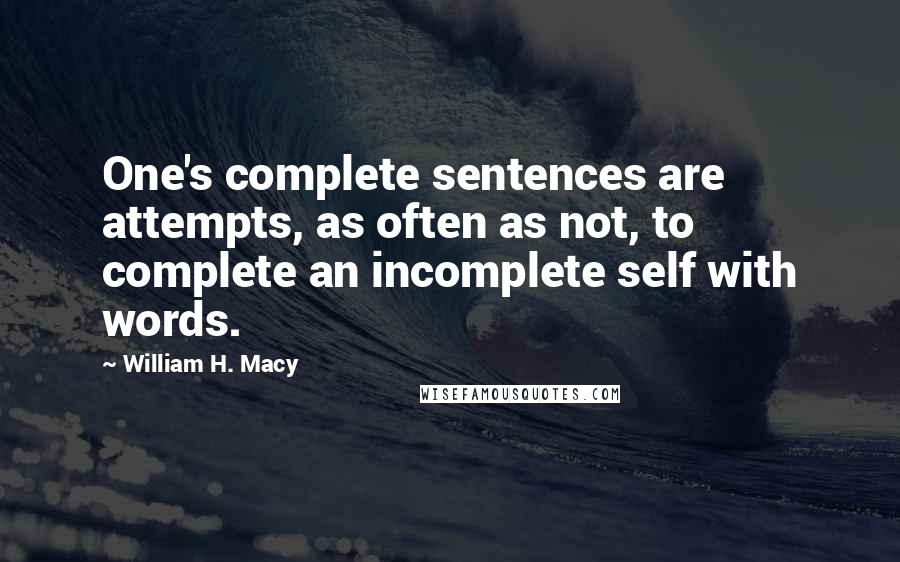 William H. Macy Quotes: One's complete sentences are attempts, as often as not, to complete an incomplete self with words.