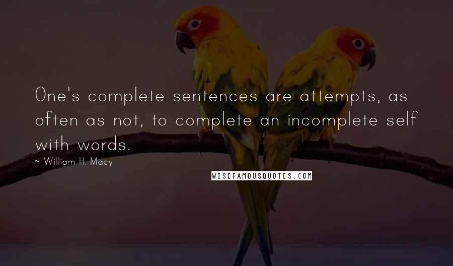 William H. Macy Quotes: One's complete sentences are attempts, as often as not, to complete an incomplete self with words.