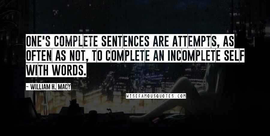 William H. Macy Quotes: One's complete sentences are attempts, as often as not, to complete an incomplete self with words.