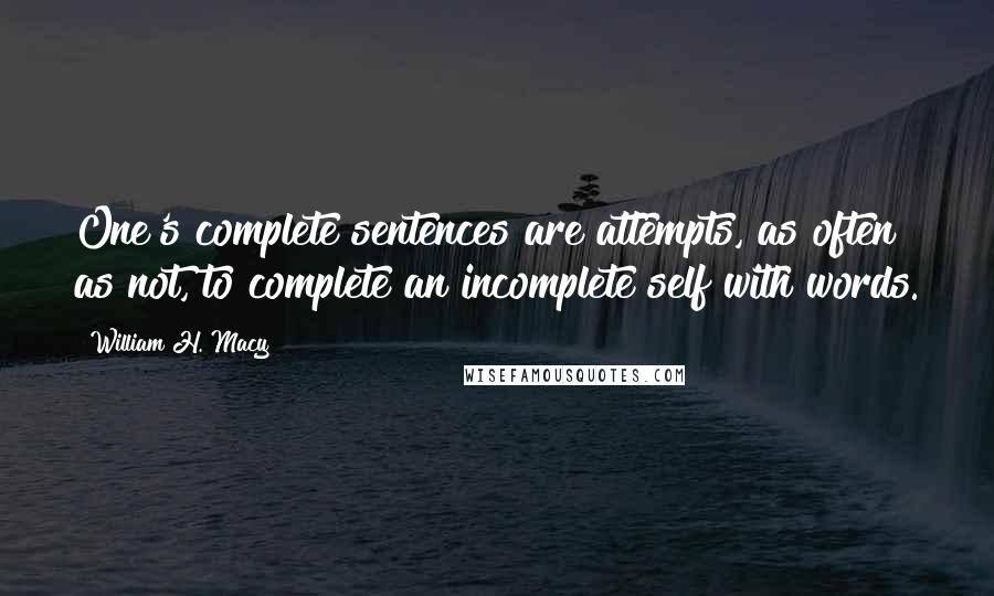 William H. Macy Quotes: One's complete sentences are attempts, as often as not, to complete an incomplete self with words.