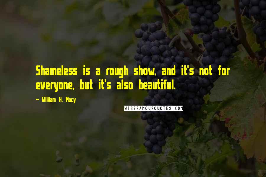 William H. Macy Quotes: Shameless is a rough show, and it's not for everyone, but it's also beautiful.
