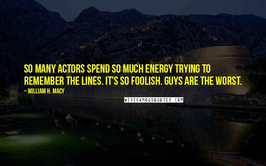 William H. Macy Quotes: So many actors spend so much energy trying to remember the lines. It's so foolish. Guys are the worst.