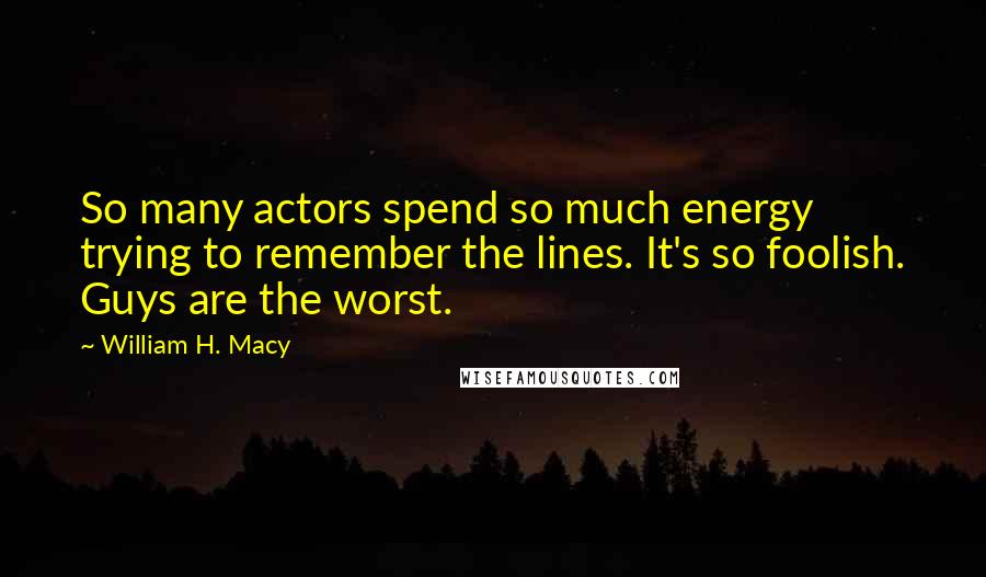 William H. Macy Quotes: So many actors spend so much energy trying to remember the lines. It's so foolish. Guys are the worst.
