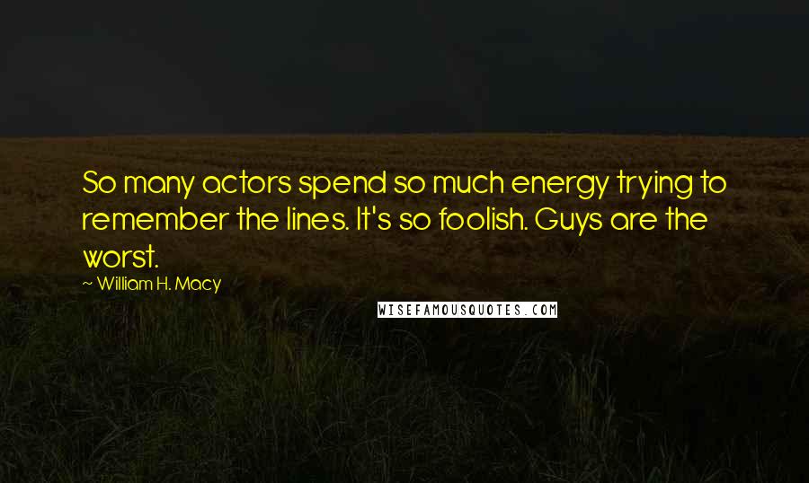 William H. Macy Quotes: So many actors spend so much energy trying to remember the lines. It's so foolish. Guys are the worst.