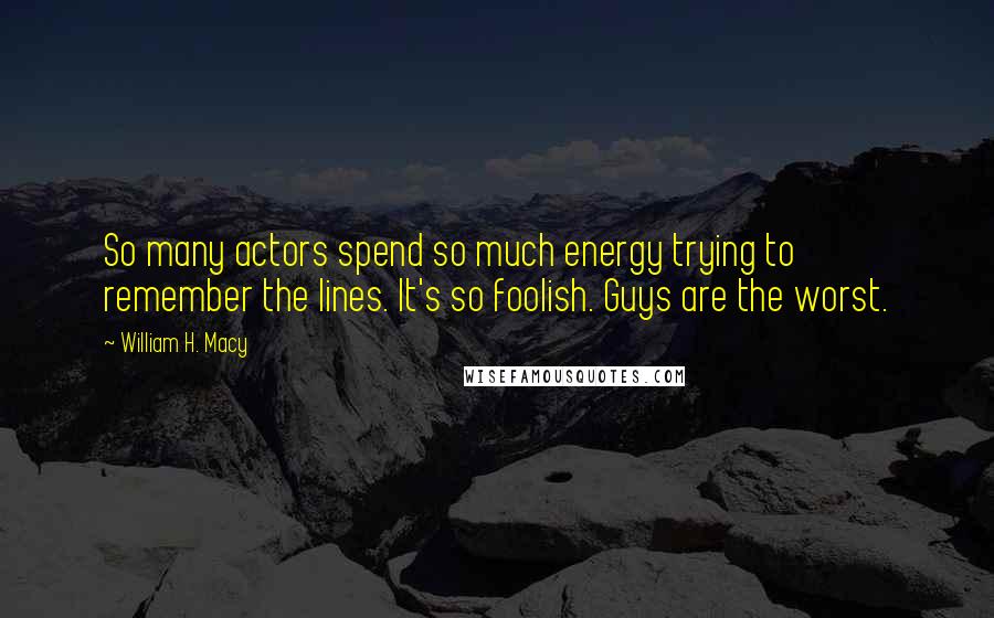 William H. Macy Quotes: So many actors spend so much energy trying to remember the lines. It's so foolish. Guys are the worst.