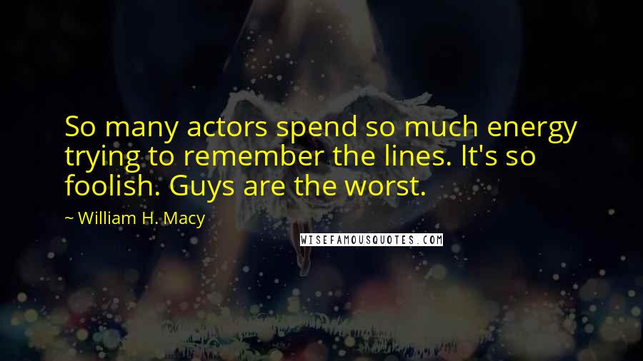 William H. Macy Quotes: So many actors spend so much energy trying to remember the lines. It's so foolish. Guys are the worst.