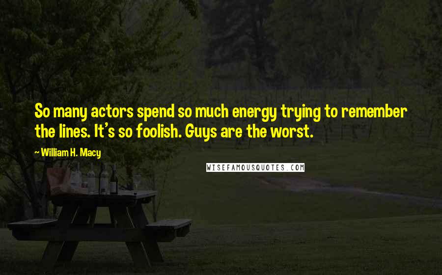 William H. Macy Quotes: So many actors spend so much energy trying to remember the lines. It's so foolish. Guys are the worst.