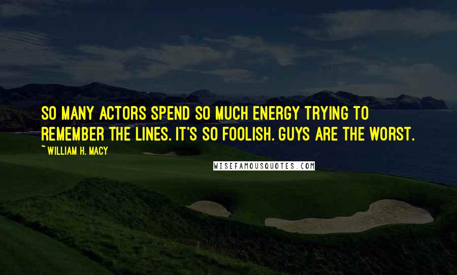 William H. Macy Quotes: So many actors spend so much energy trying to remember the lines. It's so foolish. Guys are the worst.