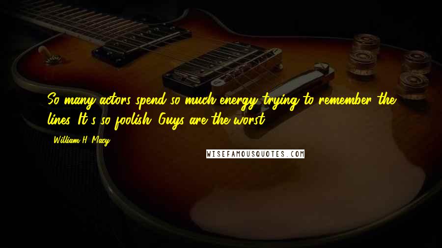 William H. Macy Quotes: So many actors spend so much energy trying to remember the lines. It's so foolish. Guys are the worst.