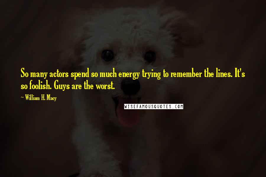 William H. Macy Quotes: So many actors spend so much energy trying to remember the lines. It's so foolish. Guys are the worst.