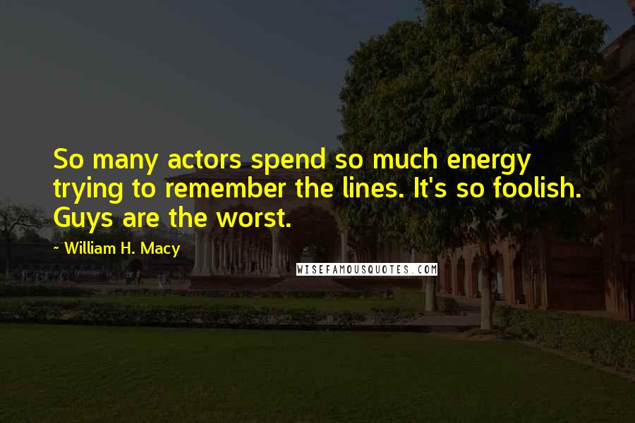 William H. Macy Quotes: So many actors spend so much energy trying to remember the lines. It's so foolish. Guys are the worst.