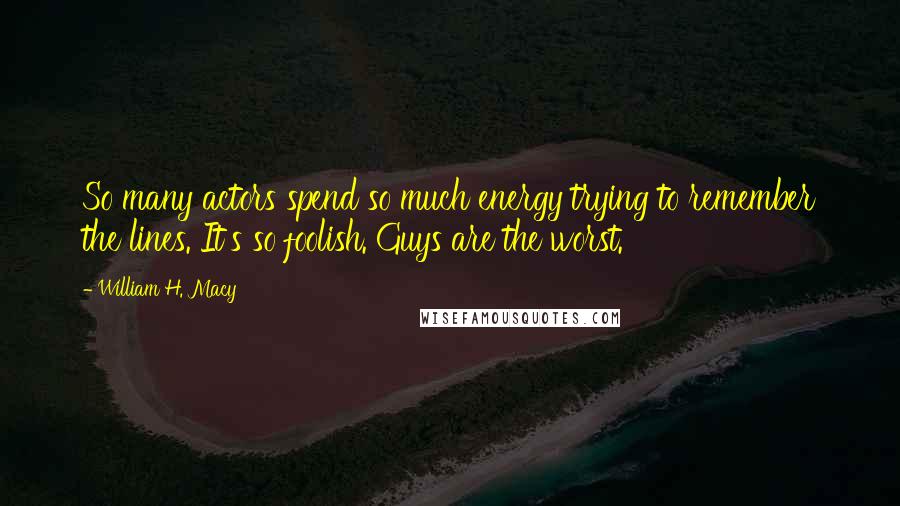 William H. Macy Quotes: So many actors spend so much energy trying to remember the lines. It's so foolish. Guys are the worst.