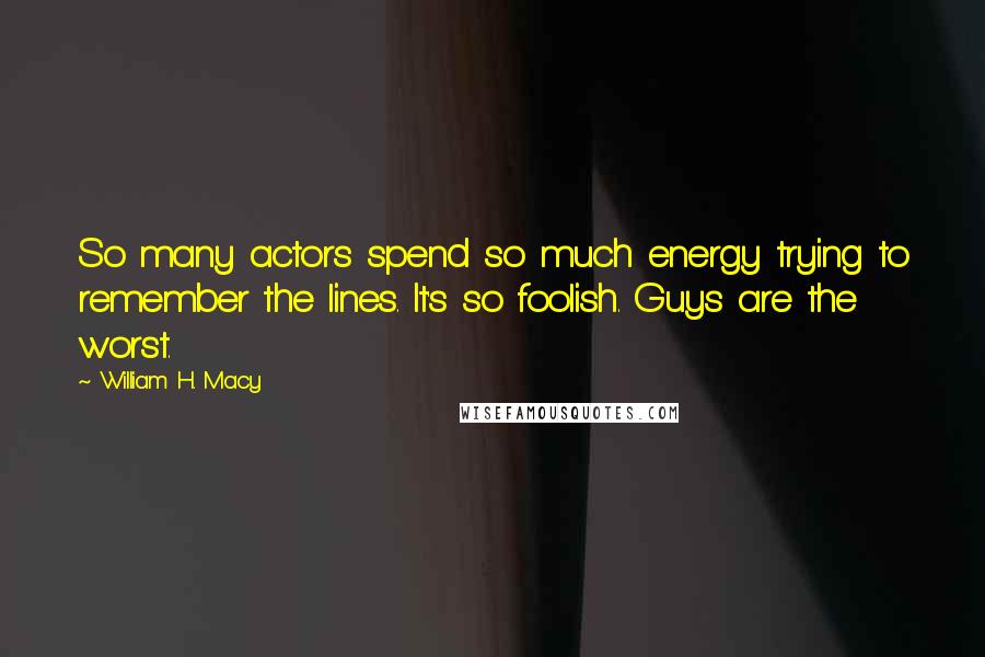 William H. Macy Quotes: So many actors spend so much energy trying to remember the lines. It's so foolish. Guys are the worst.