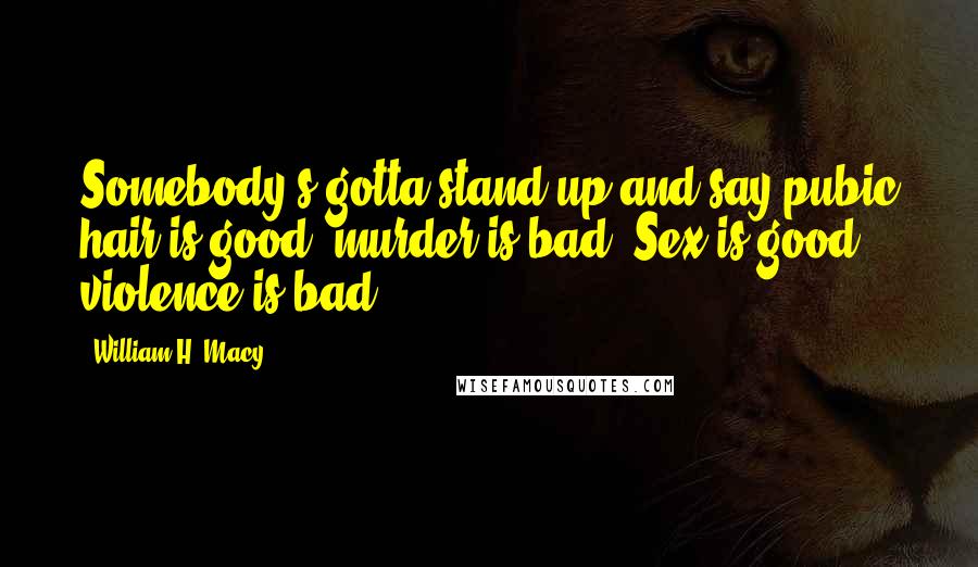 William H. Macy Quotes: Somebody's gotta stand up and say pubic hair is good, murder is bad. Sex is good, violence is bad.