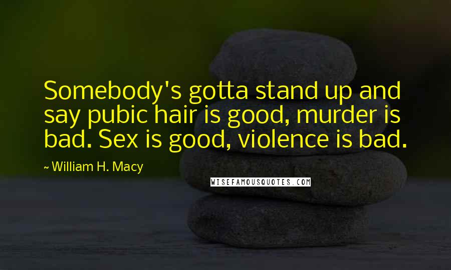 William H. Macy Quotes: Somebody's gotta stand up and say pubic hair is good, murder is bad. Sex is good, violence is bad.