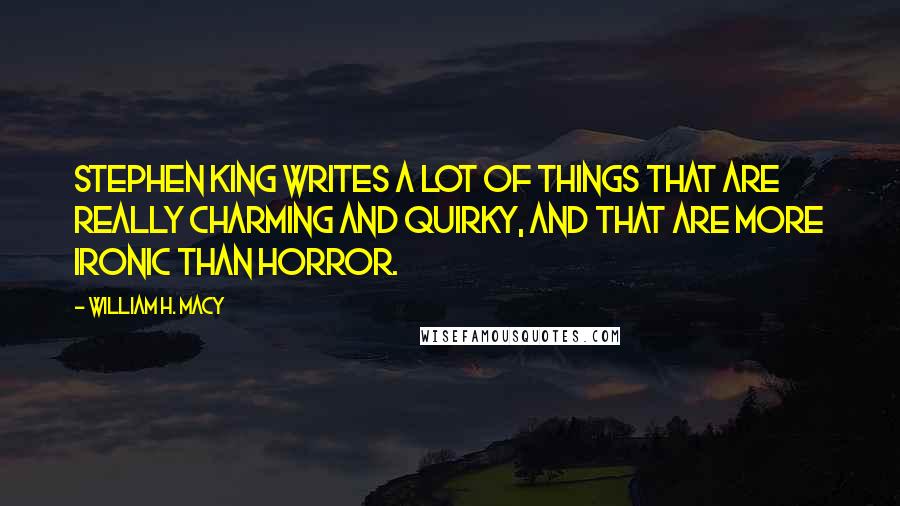 William H. Macy Quotes: Stephen King writes a lot of things that are really charming and quirky, and that are more ironic than horror.