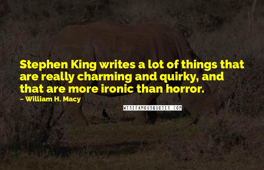 William H. Macy Quotes: Stephen King writes a lot of things that are really charming and quirky, and that are more ironic than horror.