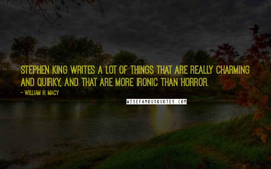 William H. Macy Quotes: Stephen King writes a lot of things that are really charming and quirky, and that are more ironic than horror.