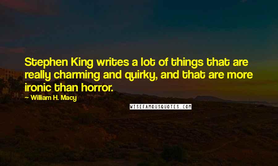 William H. Macy Quotes: Stephen King writes a lot of things that are really charming and quirky, and that are more ironic than horror.