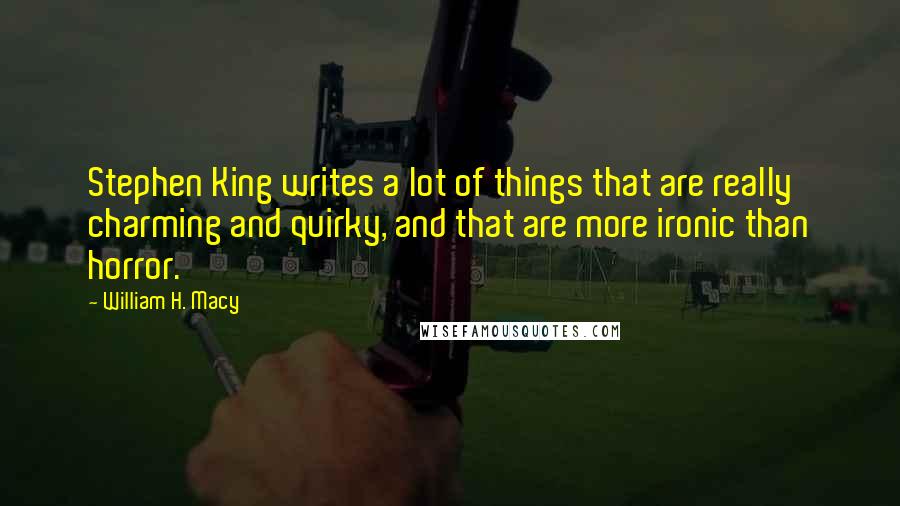 William H. Macy Quotes: Stephen King writes a lot of things that are really charming and quirky, and that are more ironic than horror.