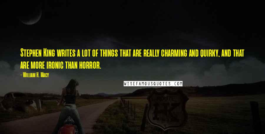 William H. Macy Quotes: Stephen King writes a lot of things that are really charming and quirky, and that are more ironic than horror.