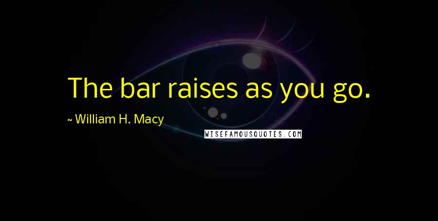 William H. Macy Quotes: The bar raises as you go.