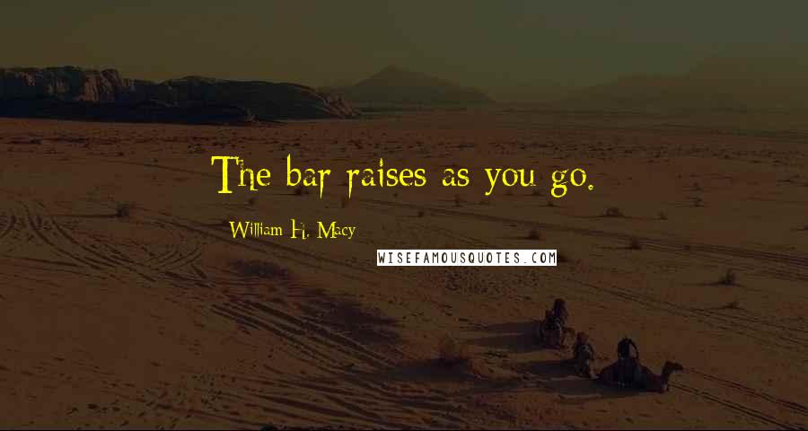 William H. Macy Quotes: The bar raises as you go.