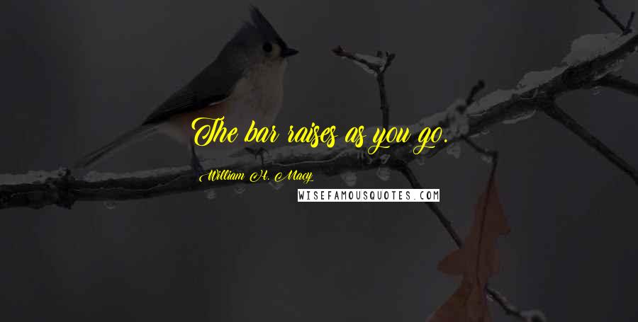 William H. Macy Quotes: The bar raises as you go.