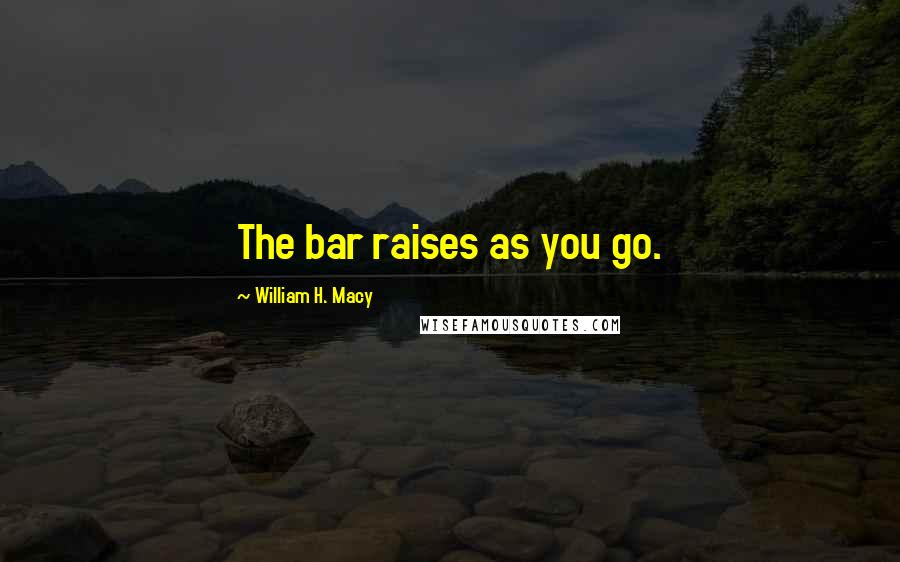 William H. Macy Quotes: The bar raises as you go.