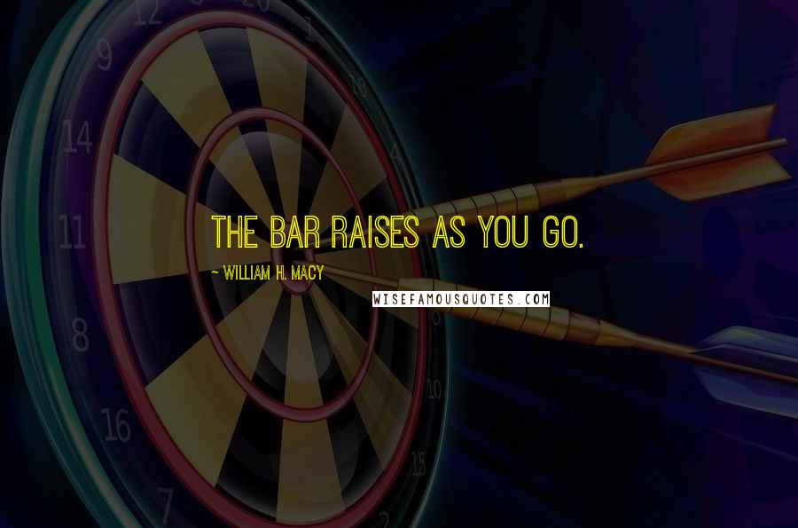 William H. Macy Quotes: The bar raises as you go.