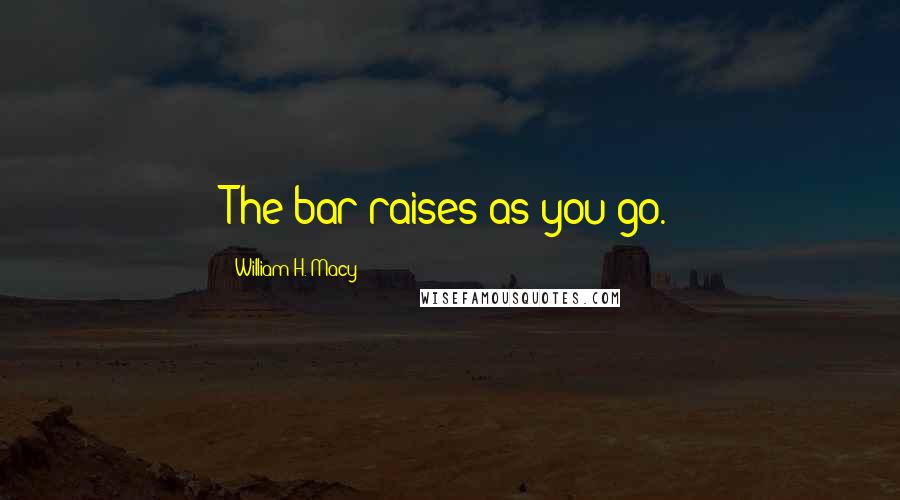 William H. Macy Quotes: The bar raises as you go.