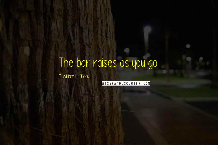 William H. Macy Quotes: The bar raises as you go.