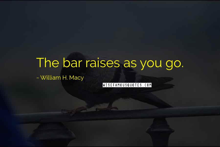William H. Macy Quotes: The bar raises as you go.