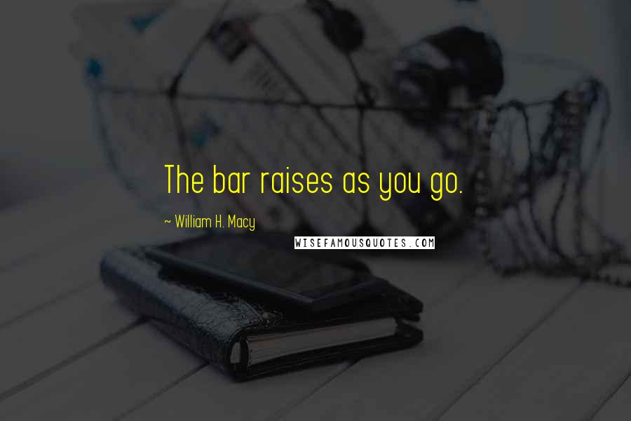 William H. Macy Quotes: The bar raises as you go.