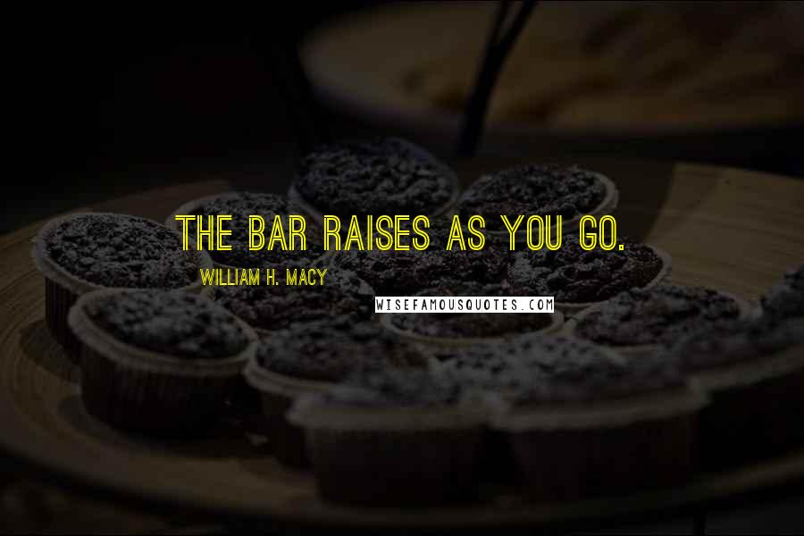 William H. Macy Quotes: The bar raises as you go.