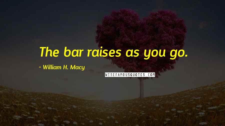 William H. Macy Quotes: The bar raises as you go.