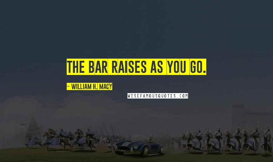 William H. Macy Quotes: The bar raises as you go.