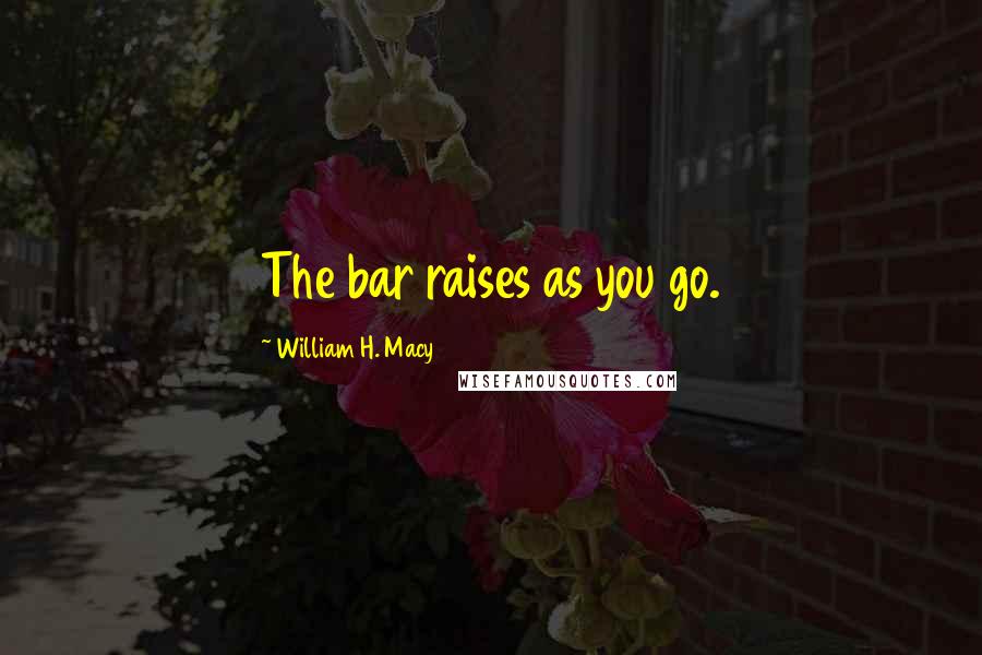 William H. Macy Quotes: The bar raises as you go.